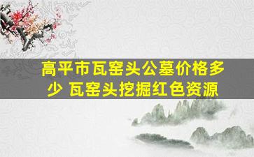 高平市瓦窑头公墓价格多少 瓦窑头挖掘红色资源